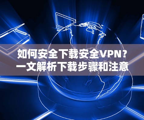 如何安全下载安全VPN?一文解析下载步骤和注意事项 如何安全下载安全VPN?一文解析下载步骤和注意事项