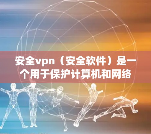 安全vpn（安全软件）是一个用于保护计算机和网络的安全工具。以下是安全vpn使用步骤的详细指南