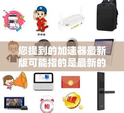 您提到的加速器最新版可能指的是最新的加速器软件在加速网页、视频、移动设备上使用的版本。以下是一些常见的加速器软件及其最新版本,供您参考 您提到的加速器最新版可能指的是最新的加速器软件在加速网页、视频、移动设备上使用的版本。以下是一些常见的加速器软件及其最新版本,供您参考