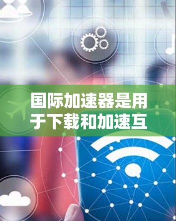 国际加速器是用于下载和加速互联网资源的工具,如网站、视频、文件等。以下是一些常见的国际加速器,并提供下载建议 国际加速器是用于下载和加速互联网资源的工具,如网站、视频、文件等。以下是一些常见的国际加速器,并提供下载建议