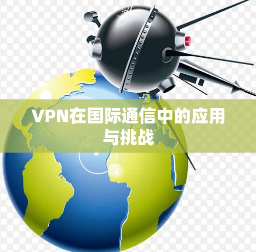 VPN在国际通信中的应用与挑战 VPN在国际通信中的应用与挑战