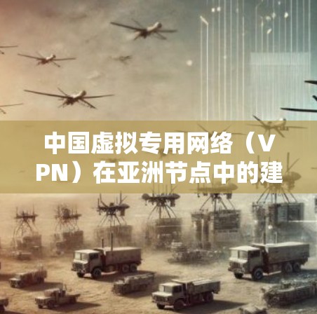 中国虚拟专用网络(VPN)在亚洲节点中的建设与应用 中国虚拟专用网络(VPN)在亚洲节点中的建设与应用