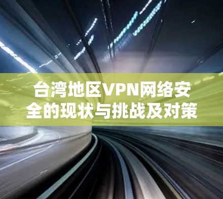 台湾地区VPN网络安全的现状与挑战及对策 台湾地区VPN网络安全的现状与挑战及对策