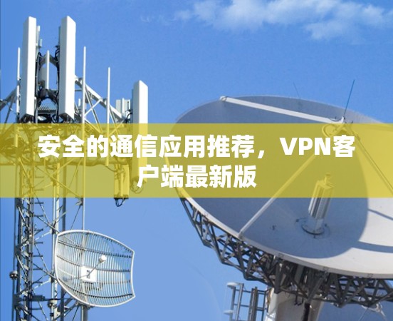 安全的通信应用推荐,VPN客户端最新版 安全的通信应用推荐,VPN客户端最新版