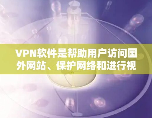 VPN软件是帮助用户访问国外网站、保护网络和进行视频通话的重要工具。以下是基于您的问题的分步指南 VPN软件是帮助用户访问国外网站、保护网络和进行视频通话的重要工具。以下是基于您的问题的分步指南