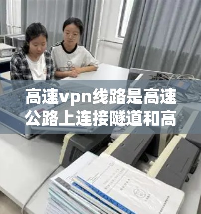 高速vpn线路是高速公路上连接隧道和高速公路的通道，旨在提升交通效率和安全性。以下是关于高速vpn线路的详细解释