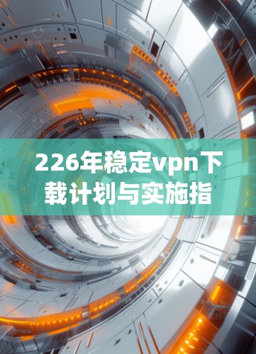 226年稳定vpn下载计划与实施指南