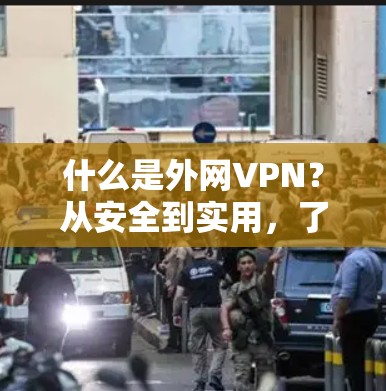 什么是外网VPN？从安全到实用，了解一下它如何帮助你更好地连接世界