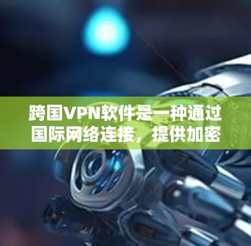 跨国VPN软件是一种通过国际网络连接,提供加密和安全功能的网络服务,满足用户在不同国家使用国际网络的需求。以下是其主要内容和特点 跨国VPN软件是一种通过国际网络连接,提供加密和安全功能的网络服务,满足用户在不同国家使用国际网络的需求。以下是其主要内容和特点