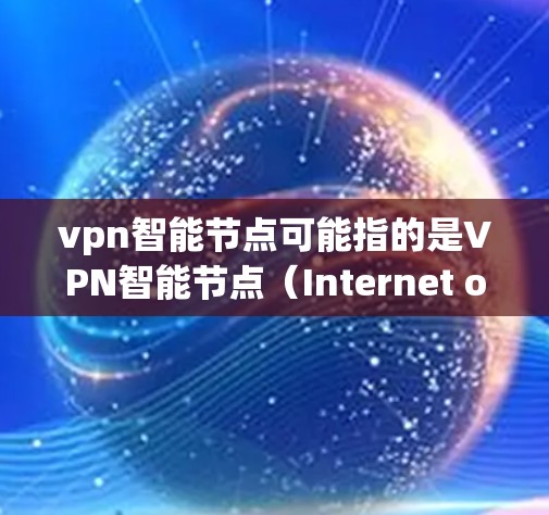 vpn智能节点可能指的是VPN智能节点(Internet of VPN智能节点,简称VPN智能节点)这是一种用于管理或监控VPN设备的智能节点。这些智能节点通常具备以下功能 vpn智能节点可能指的是VPN智能节点(Internet of VPN智能节点,简称VPN智能节点)这是一种用于管理或监控VPN设备的智能节点。这些智能节点通常具备以下功能