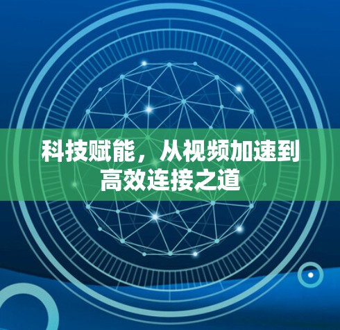 科技赋能,从视频加速到高效连接之道 科技赋能,从视频加速到高效连接之道