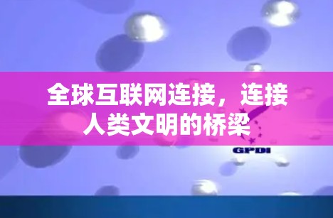 全球互联网连接,连接人类文明的桥梁 全球互联网连接,连接人类文明的桥梁