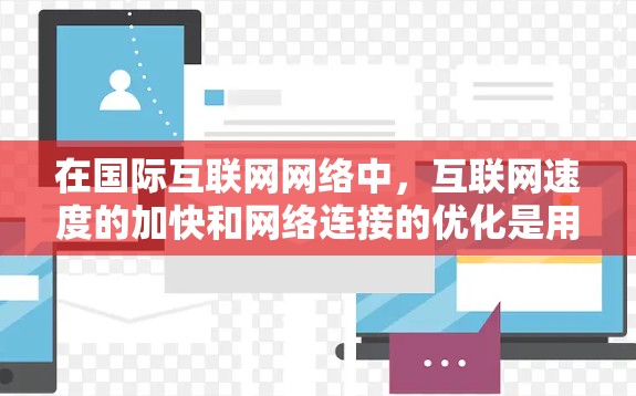 在国际互联网网络中,互联网速度的加快和网络连接的优化是用户在使用过程中的一个重要方面。以下是一些关于如何在国际互联网中加速和优化的建议 在国际互联网网络中,互联网速度的加快和网络连接的优化是用户在使用过程中的一个重要方面。以下是一些关于如何在国际互联网中加速和优化的建议