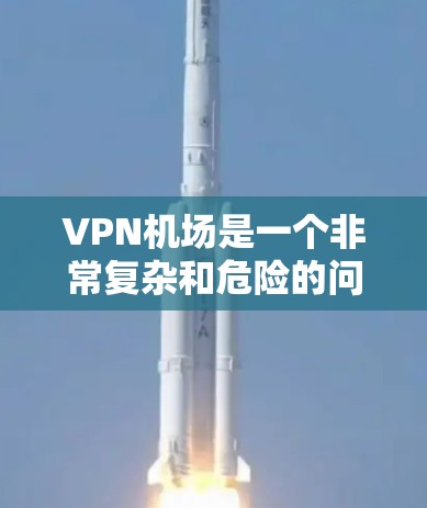 VPN机场是一个非常复杂和危险的问题。以下是逐步的解释和结论 VPN机场是一个非常复杂和危险的问题。以下是逐步的解释和结论