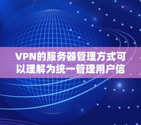 VPN的服务器管理方式可以理解为统一管理用户信息，以便用户注册和访问不同的服务器，同时不公开具体服务器地址，保护隐私。以下是对此问题的详细总结