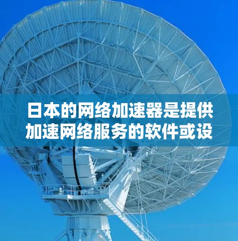 日本的网络加速器是提供加速网络服务的软件或设备，帮助用户提高网络连接速度。以下是一些日本知名的网络加速器