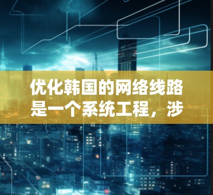 优化韩国的网络线路是一个系统工程,涉及多方面的因素,包括技术、经济、覆盖范围、用户体验等。以下是一些基本的优化策略,供你参考 优化韩国的网络线路是一个系统工程,涉及多方面的因素,包括技术、经济、覆盖范围、用户体验等。以下是一些基本的优化策略,供你参考