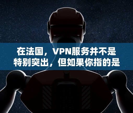 在法国,VPN服务并不是特别突出,但如果你指的是法国人如何使用VPN,或者法国政府是否有相关的VPN服务,可以提供以下信息 在法国,VPN服务并不是特别突出,但如果你指的是法国人如何使用VPN,或者法国政府是否有相关的VPN服务,可以提供以下信息