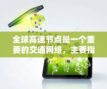 全球高速节点是一个重要的交通网络，主要指那些连接着全球主要城市和地方的高速公路或铁路系统。这些节点在全球范围内拥有重要的交通枢纽作用，促进了经济发展和文化交流。以下是一些主要的全球高速节点