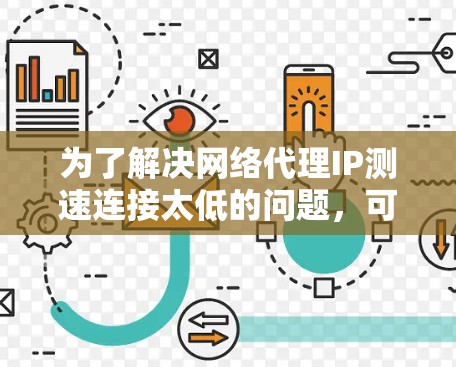 为了解决网络代理IP测速连接太低的问题,可以按照以下步骤进行检查和处理 为了解决网络代理IP测速连接太低的问题,可以按照以下步骤进行检查和处理
