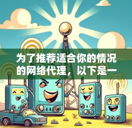 为了推荐适合你的情况的网络代理,以下是一步步的指南 为了推荐适合你的情况的网络代理,以下是一步步的指南