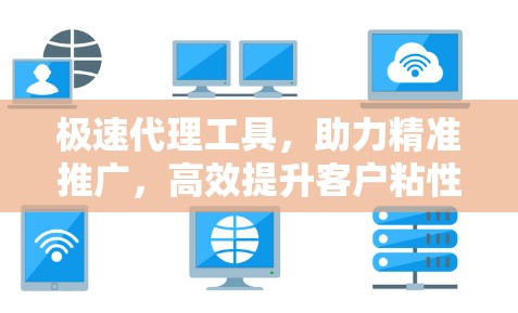 极速代理工具,助力精准推广,高效提升客户粘性 极速代理工具,助力精准推广,高效提升客户粘性