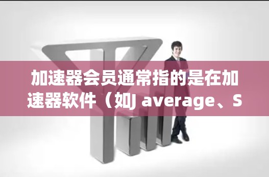 加速器会员通常指的是在加速器软件（如J average、SpeedCrush等）中提供的会员功能，用于获取会员码、使用会员功能等。以下是关于如何注册和使用加速器会员的详细步骤