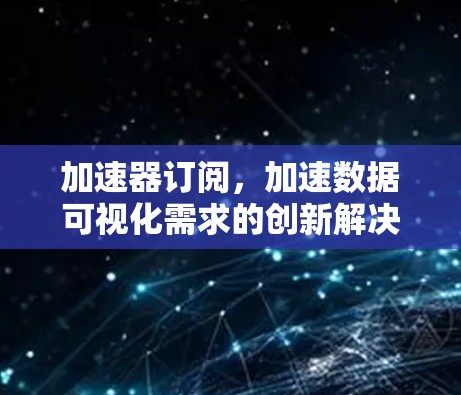 加速器订阅,加速数据可视化需求的创新解决方案 加速器订阅,加速数据可视化需求的创新解决方案