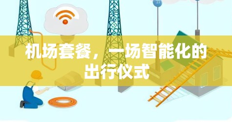 机场套餐,一场智能化的出行仪式 机场套餐,一场智能化的出行仪式