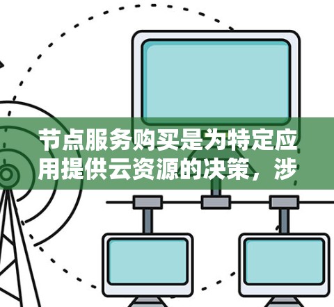 节点服务购买是为特定应用提供云资源的决策，涉及多个步骤和考虑因素。以下是对节点服务购买的详细解析