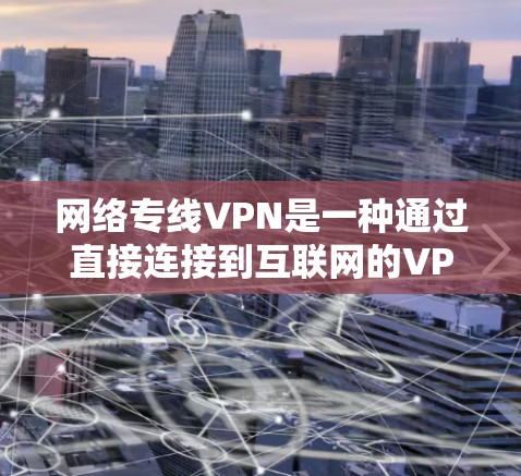 网络专线VPN是一种通过直接连接到互联网的VPN,提供快速、稳定的网络连接。以下是对网络专线VPN的详细介绍 网络专线VPN是一种通过直接连接到互联网的VPN,提供快速、稳定的网络连接。以下是对网络专线VPN的详细介绍