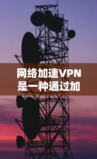 网络加速VPN是一种通过加密和快速网络连接技术,使用户能够更快、更安全地访问互联网和存储数据的服务。以下是关于网络加速VPN的详细分析和建议 网络加速VPN是一种通过加密和快速网络连接技术,使用户能够更快、更安全地访问互联网和存储数据的服务。以下是关于网络加速VPN的详细分析和建议