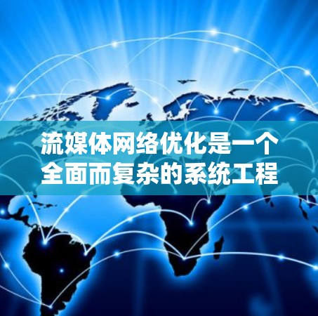 流媒体网络优化是一个全面而复杂的系统工程，涉及多个维度的优化。以下是其关键步骤和优化策略