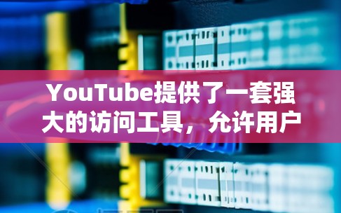 YouTube提供了一套强大的访问工具，允许用户在视频发布、发布链接、内容分享等场景中高效地管理和管理内容。以下是一些常用的 YouTube访问工具及其使用方法
