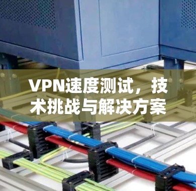 VPN速度测试，技术挑战与解决方案分析