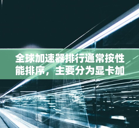 全球加速器排行通常按性能排序,主要分为显卡加速器、GPU加速器、TPU加速器等类别。以下是一个详细的全球加速器排行 全球加速器排行通常按性能排序,主要分为显卡加速器、GPU加速器、TPU加速器等类别。以下是一个详细的全球加速器排行