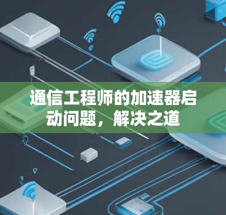 通信工程师的加速器启动问题,解决之道 通信工程师的加速器启动问题,解决之道
