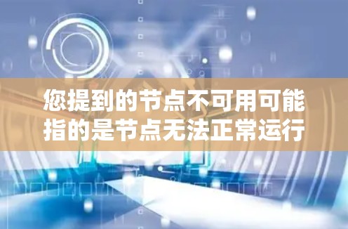 您提到的节点不可用可能指的是节点无法正常运行或访问，这可能涉及多种原因。以下是一些可能的原因和解决方法