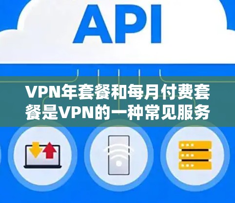 VPN年套餐和每月付费套餐是VPN的一种常见服务形式，具体选择取决于您的需求和情况。以下是对这两种套餐的简单介绍