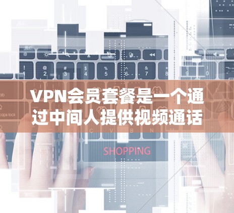VPN会员套餐是一个通过中间人提供视频通话或文件传输等服务的网络技术,通常由用户或服务提供商提供。以下是详细的步骤和信息 VPN会员套餐是一个通过中间人提供视频通话或文件传输等服务的网络技术,通常由用户或服务提供商提供。以下是详细的步骤和信息