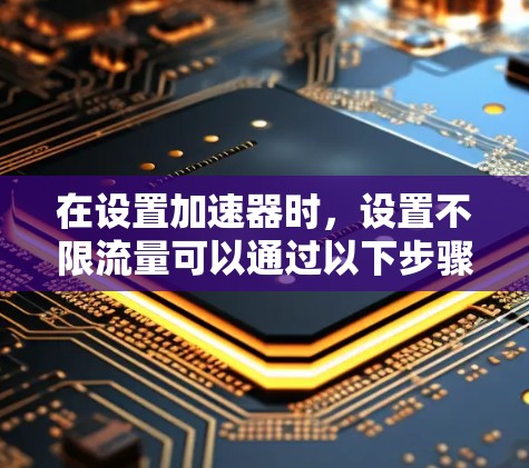 在设置加速器时,设置不限流量可以通过以下步骤实现 在设置加速器时,设置不限流量可以通过以下步骤实现