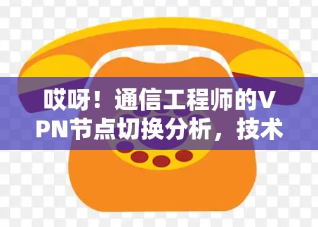 哎呀!通信工程师的VPN节点切换分析,技术难题、解决方案与未来趋势 哎呀!通信工程师的VPN节点切换分析,技术难题、解决方案与未来趋势