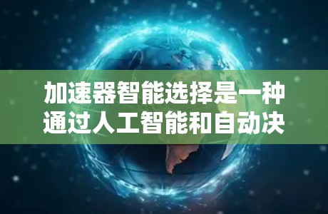 加速器智能选择是一种通过人工智能和自动决策来提升计算机性能的技术，主要涉及GPU加速和智能算法的应用。以下是关于该概念的详细解释