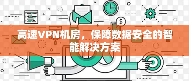 高速VPN机房,保障数据安全的智能解决方案 高速VPN机房,保障数据安全的智能解决方案