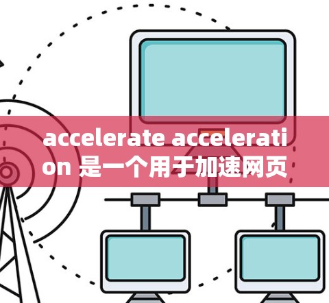 accelerate acceleration 是一个用于加速网页和网页缓存的工具,支持多设备。以下是详细的操作步骤和功能说明 accelerate acceleration 是一个用于加速网页和网页缓存的工具,支持多设备。以下是详细的操作步骤和功能说明