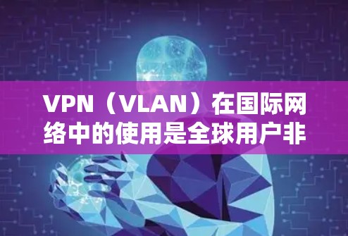 VPN(VLAN)在国际网络中的使用是全球用户非常关心的问题。以下是一些关于VPN在国外网络中的使用的一些关键点和建议 VPN(VLAN)在国际网络中的使用是全球用户非常关心的问题。以下是一些关于VPN在国外网络中的使用的一些关键点和建议