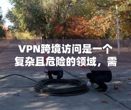 VPN跨境访问是一个复杂且危险的领域，需要谨慎考虑其使用场景和法律后果。以下是一些关键点，帮助您更好地理解和管理这一过程