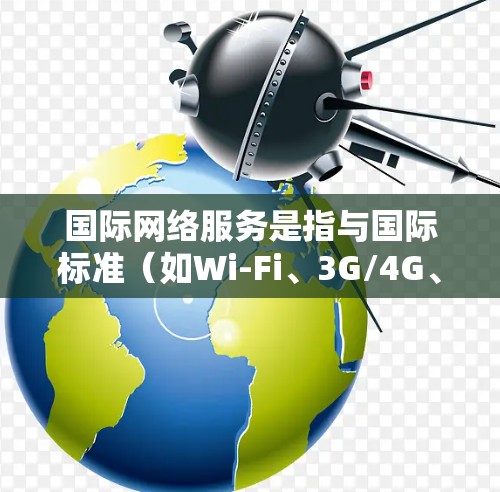 国际网络服务是指与国际标准(如Wi-Fi、3G/4G、VoIP等)相连的网络服务。这些服务在全球范围内支持,用户可以利用这些服务进行跨国的通信、数据交换和互动。以下是一些关于国际网络服务的要点 国际网络服务是指与国际标准(如Wi-Fi、3G/4G、VoIP等)相连的网络服务。这些服务在全球范围内支持,用户可以利用这些服务进行跨国的通信、数据交换和互动。以下是一些关于国际网络服务的要点