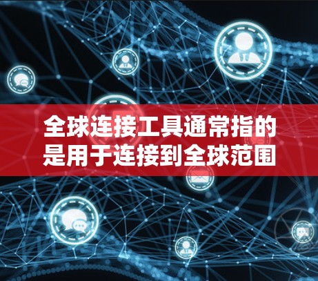 全球连接工具通常指的是用于连接到全球范围内的网络服务或设备的工具。这些工具能够实现对全球范围内的服务访问，例如