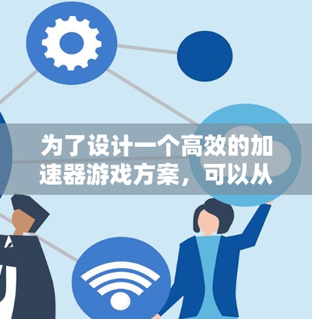 为了设计一个高效的加速器游戏方案，可以从以下几个方面进行规划和实施